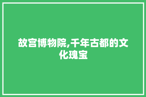 故宫博物院,千年古都的文化瑰宝 生活指南 故宫博物院,千年古都的文化瑰宝 生活指南