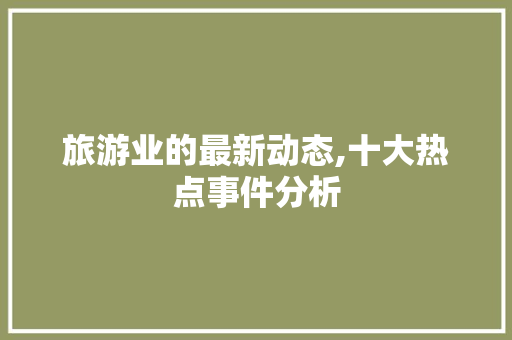 旅游业的最新动态,十大热点事件分析 旅行资讯