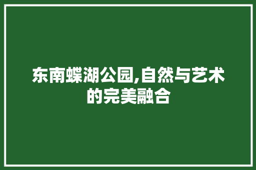 东南蝶湖公园,自然与艺术的完美融合