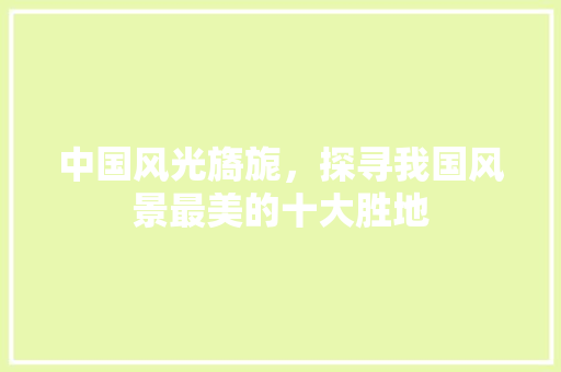 中国风光旖旎，探寻我国风景最美的十大胜地