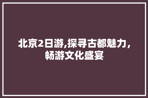 北京2日游,探寻古都魅力，畅游文化盛宴 家居窍门