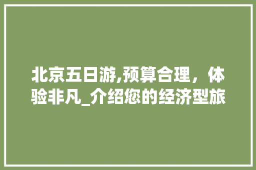 北京五日游,预算合理，体验非凡_介绍您的经济型旅游攻略 美食推荐