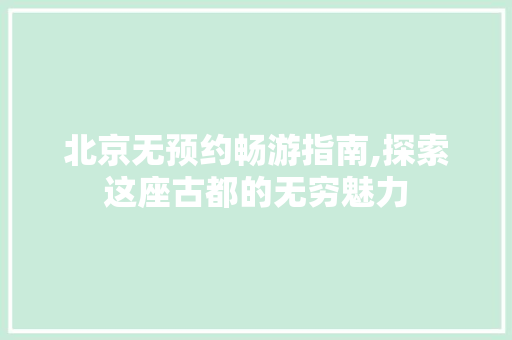 北京无预约畅游指南,探索这座古都的无穷魅力 健康建议