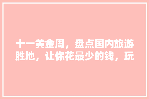 十一黄金周，盘点国内旅游胜地，让你花最少的钱，玩最尽兴！