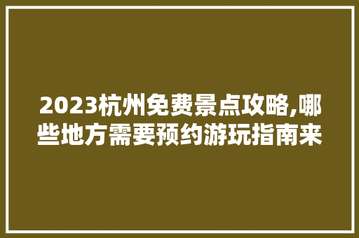 2023杭州免费景点攻略,哪些地方需要预约游玩指南来袭！ 家居窍门