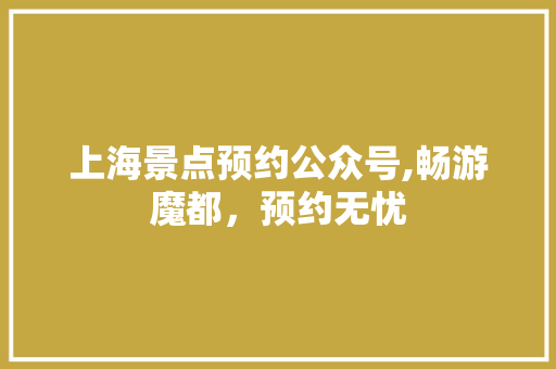 上海景点预约公众号,畅游魔都，预约无忧 美食推荐