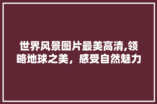 世界风景图片最美高清,领略地球之美，感受自然魅力 美食推荐