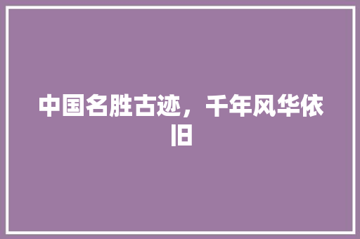 中国名胜古迹，千年风华依旧 生活指南
