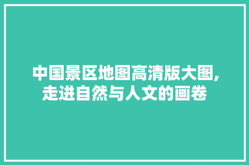 中国景区地图高清版大图,走进自然与人文的画卷 美食推荐