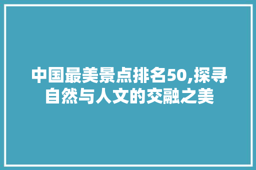 中国最美景点排名50,探寻自然与人文的交融之美 家居窍门