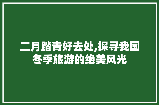 二月踏青好去处,探寻我国冬季旅游的绝美风光 美食推荐