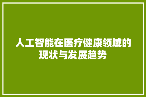 人工智能在医疗健康领域的现状与发展趋势 美食推荐