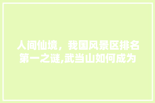人间仙境，我国风景区排名第一之谜,武当山如何成为自然与人文的完美结合体 旅行资讯