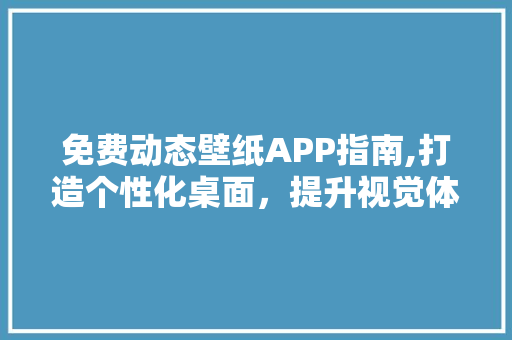 免费动态壁纸APP指南,打造个性化桌面，提升视觉体验 生活指南