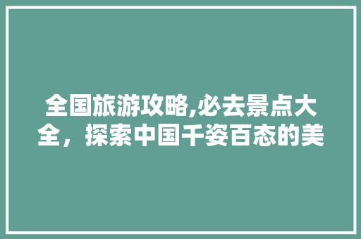 全国旅游攻略,必去景点大全,探索中国千姿百态的美丽风光 家居窍门 全国旅游攻略,必去景点大全,探索中国千姿百态的美丽风光 家居窍门