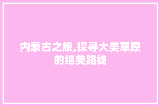 内蒙古之旅,探寻大美草原的绝美路线 家居窍门