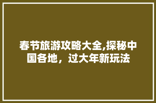 春节旅游攻略大全,探秘中国各地，过大年新玩法 家居窍门