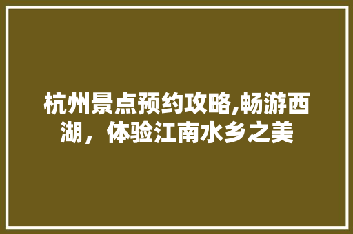 杭州景点预约攻略,畅游西湖，体验江南水乡之美 美食推荐