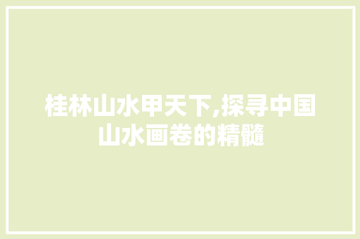 桂林山水甲天下,探寻中国山水画卷的精髓 生活指南