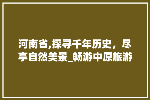 河南省,探寻千年历史，尽享自然美景_畅游中原旅游胜地 家居窍门