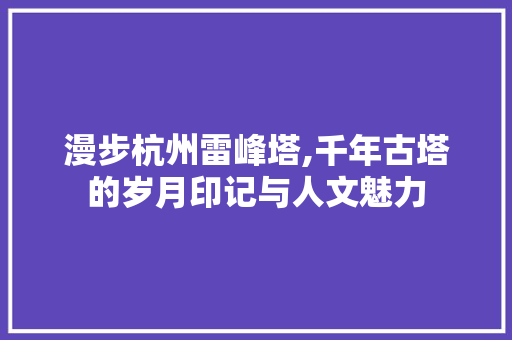 漫步杭州雷峰塔,千年古塔的岁月印记与人文魅力 家居窍门