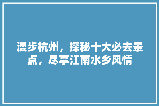 漫步杭州，探秘十大必去景点，尽享江南水乡风情 健康建议