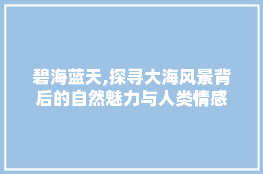 碧海蓝天,探寻大海风景背后的自然魅力与人类情感 生活指南