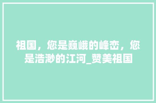 祖国，您是巍峨的峰峦，您是浩渺的江河_赞美祖国 生活指南