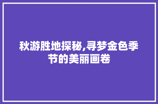 秋游胜地探秘,寻梦金色季节的美丽画卷 旅行资讯