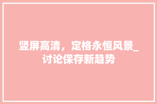 竖屏高清,定格永恒风景_讨论保存新趋势 旅行资讯 竖屏高清,定格永恒风景_讨论保存新趋势 旅行资讯