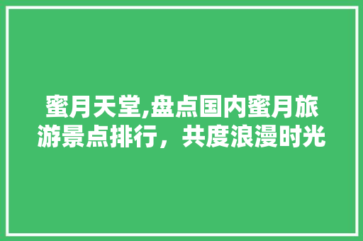 蜜月天堂,盘点国内蜜月旅游景点排行，共度浪漫时光 旅行资讯