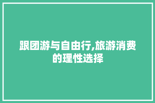 跟团游与自由行,旅游消费的理性选择 旅行资讯