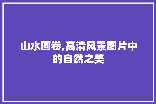 山水画卷,高清风景图片中的自然之美