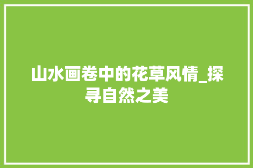 山水画卷中的花草风情_探寻自然之美 旅行资讯