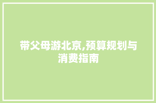 带父母游北京,预算规划与消费指南