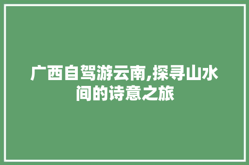 广西自驾游云南,探寻山水间的诗意之旅 健康建议