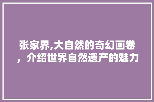 张家界,大自然的奇幻画卷，介绍世界自然遗产的魅力 家居窍门