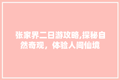 张家界二日游攻略,探秘自然奇观，体验人间仙境 健康建议