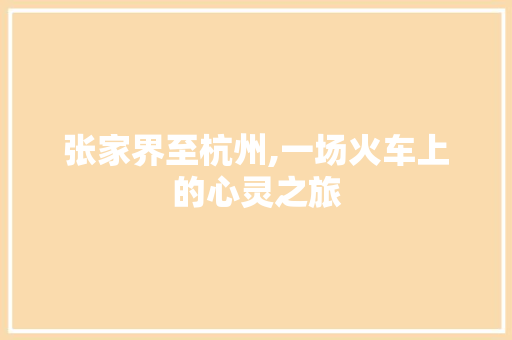 张家界至杭州,一场火车上的心灵之旅 生活指南