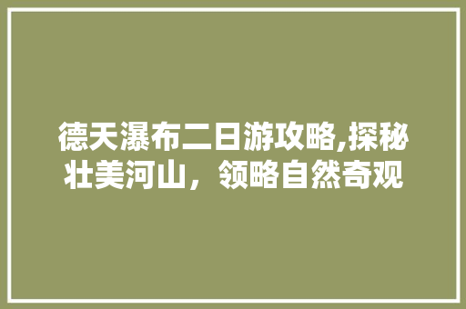 德天瀑布二日游攻略,探秘壮美河山，领略自然奇观 生活指南