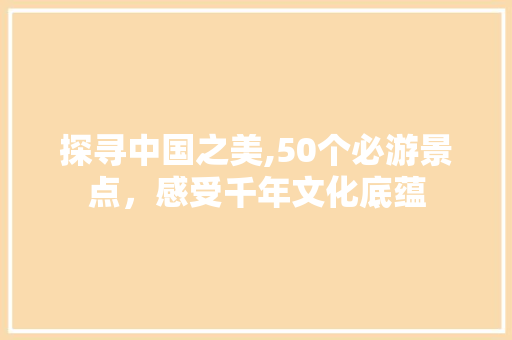 探寻中国之美,50个必游景点，感受千年文化底蕴 健康建议