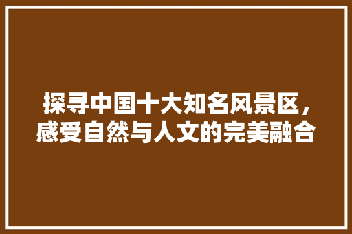 探寻中国十大知名风景区，感受自然与人文的完美融合 旅行资讯