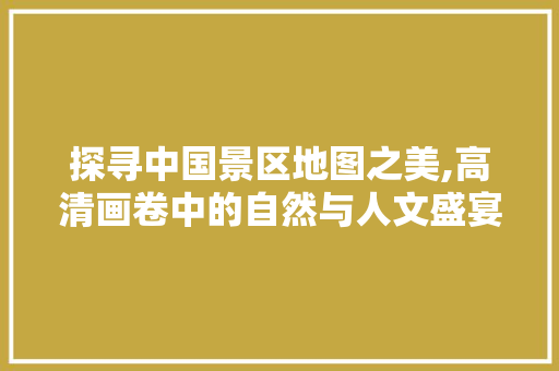 探寻中国景区地图之美,高清画卷中的自然与人文盛宴 生活指南