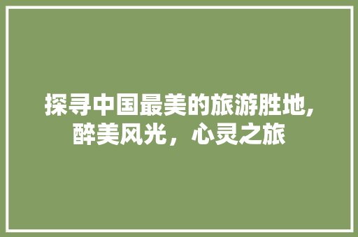 探寻中国最美的旅游胜地,醉美风光，心灵之旅 旅行资讯