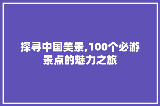 探寻中国美景,100个必游景点的魅力之旅 健康建议