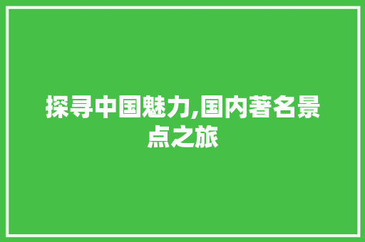 探寻中国魅力,国内著名景点之旅 生活指南