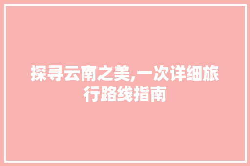 探寻云南之美,一次详细旅行路线指南 健康建议