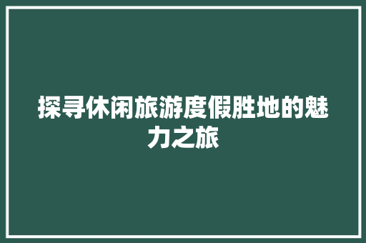 探寻休闲旅游度假胜地的魅力之旅 家居窍门