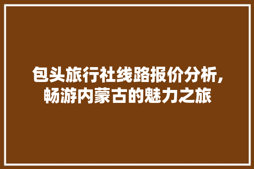 包头旅行社线路报价分析,畅游内蒙古的魅力之旅 生活指南