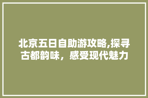 北京五日自助游攻略,探寻古都韵味，感受现代魅力 家居窍门